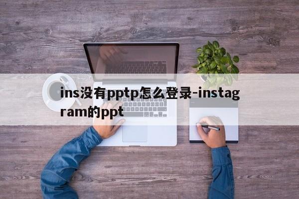 ins没有pptp怎么登录-instagram的ppt