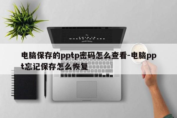 电脑保存的pptp密码怎么查看-电脑ppt忘记保存怎么恢复