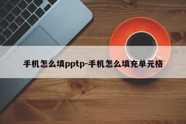 手机怎么填pptp-手机怎么填充单元格