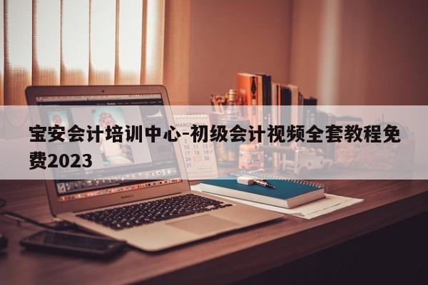 宝安会计培训中心-初级会计视频全套教程免费2023