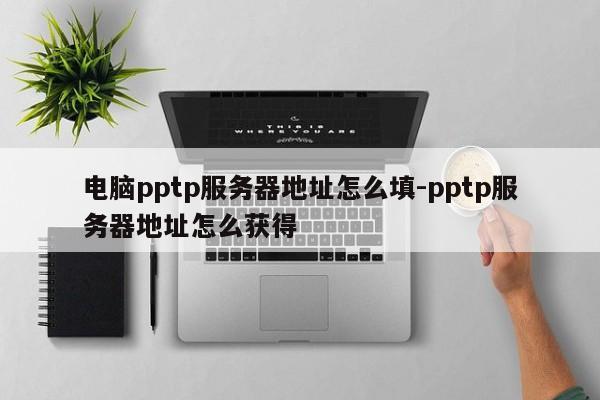 电脑pptp服务器地址怎么填-pptp服务器地址怎么获得