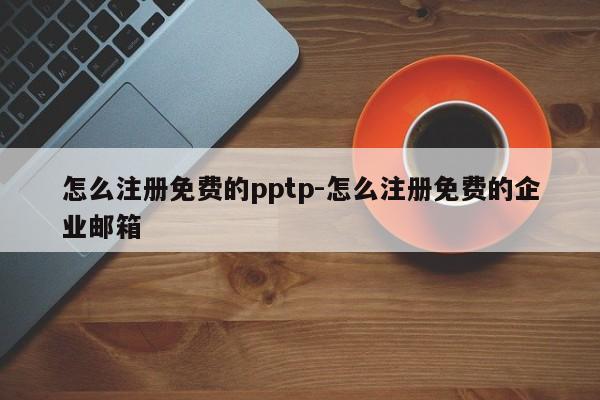 怎么注册免费的pptp-怎么注册免费的企业邮箱