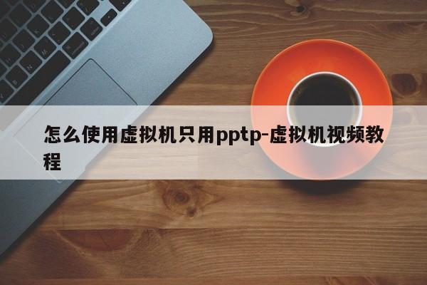 怎么使用虚拟机只用pptp-虚拟机视频教程