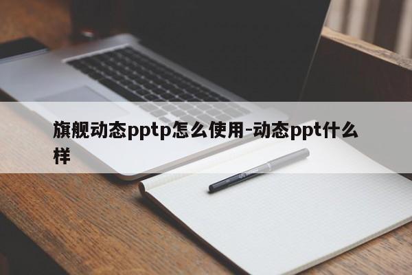 旗舰动态pptp怎么使用-动态ppt什么样