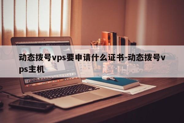 动态拨号vps要申请什么证书-动态拨号vps主机