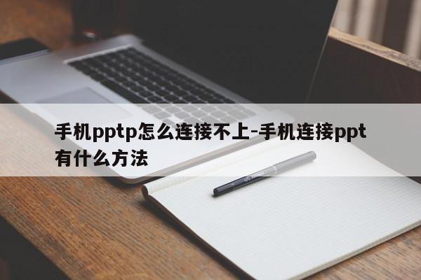 手机pptp怎么连接不上-手机连接ppt有什么方法