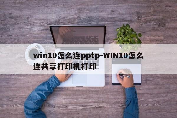 win10怎么连pptp-WIN10怎么连共享打印机打印