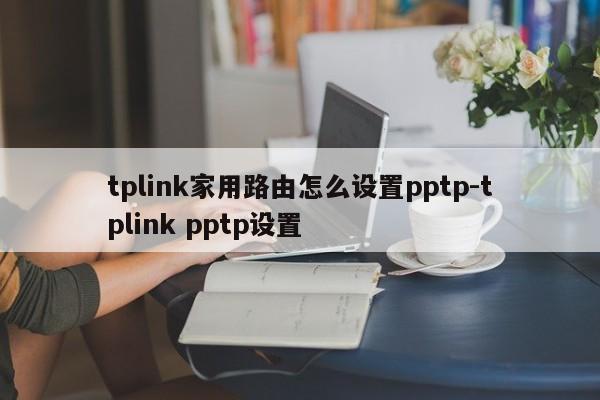 tplink家用路由怎么设置pptp-tplink pptp设置