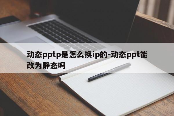 动态pptp是怎么换ip的-动态ppt能改为静态吗