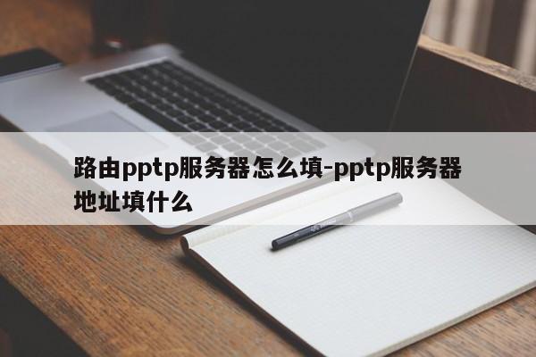 路由pptp服务器怎么填-pptp服务器地址填什么