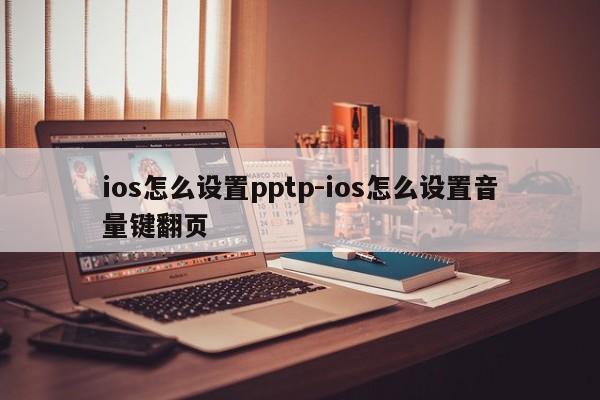 ios怎么设置pptp-ios怎么设置音量键翻页