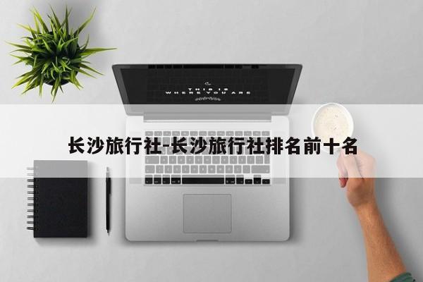 长沙旅行社-长沙旅行社排名前十名