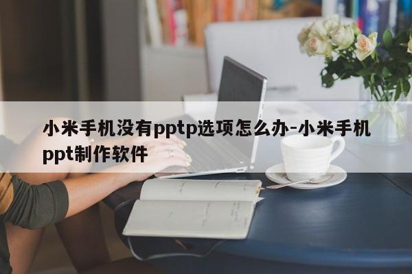 小米手机没有pptp选项怎么办-小米手机ppt制作软件
