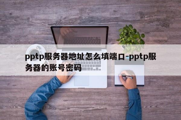 pptp服务器地址怎么填端口-pptp服务器的账号密码