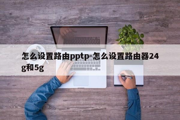 怎么设置路由pptp-怎么设置路由器24g和5g