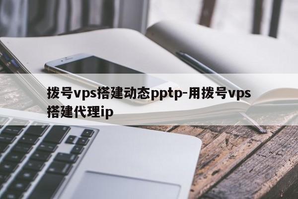 拨号vps搭建动态pptp-用拨号vps搭建代理ip