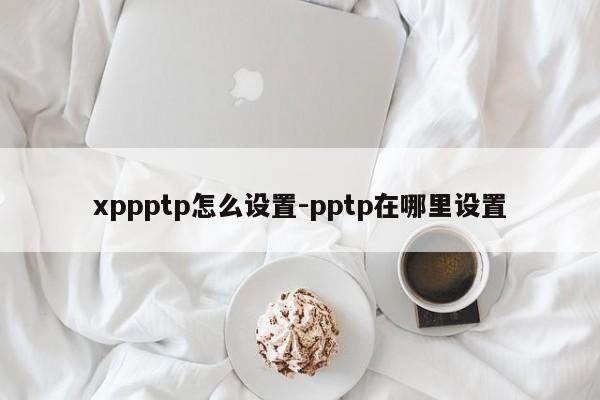 xppptp怎么设置-pptp在哪里设置