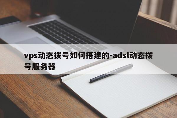 vps动态拨号如何搭建的-adsl动态拨号服务器