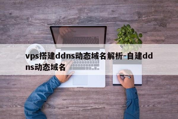 vps搭建ddns动态域名解析-自建ddns动态域名