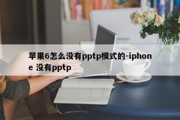 苹果6怎么没有pptp模式的-iphone 没有pptp