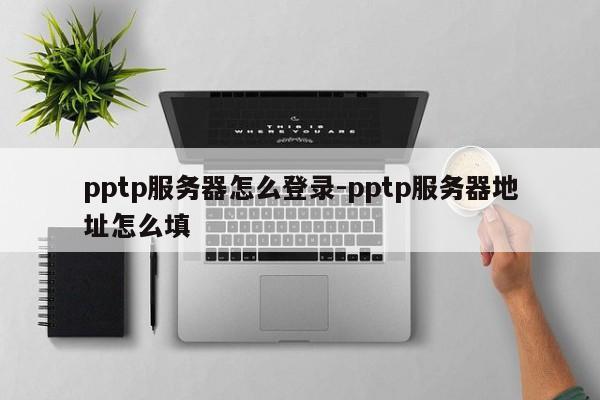pptp服务器怎么登录-pptp服务器地址怎么填