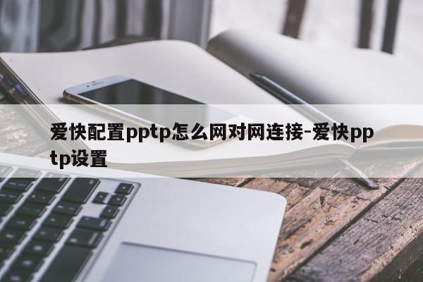 爱快配置pptp怎么网对网连接-爱快pptp设置