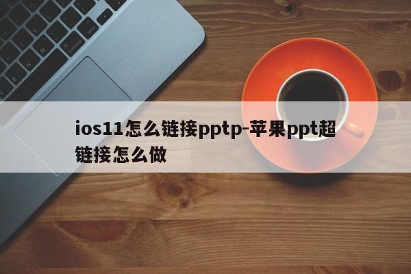 ios11怎么链接pptp-苹果ppt超链接怎么做