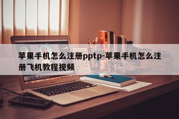 苹果手机怎么注册pptp-苹果手机怎么注册飞机教程视频