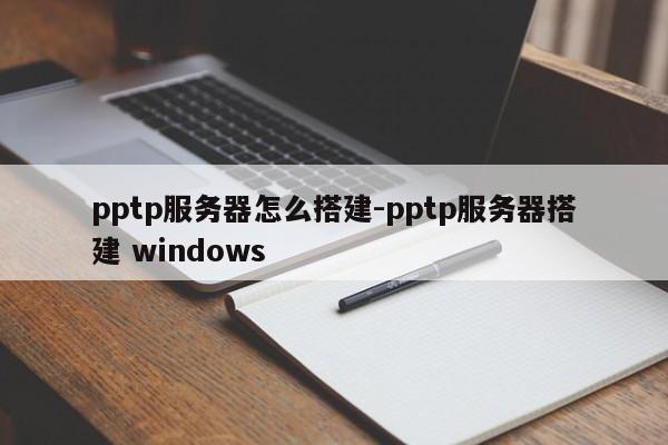 pptp服务器怎么搭建-pptp服务器搭建 windows