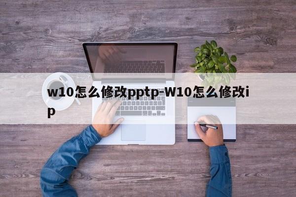 w10怎么修改pptp-W10怎么修改ip