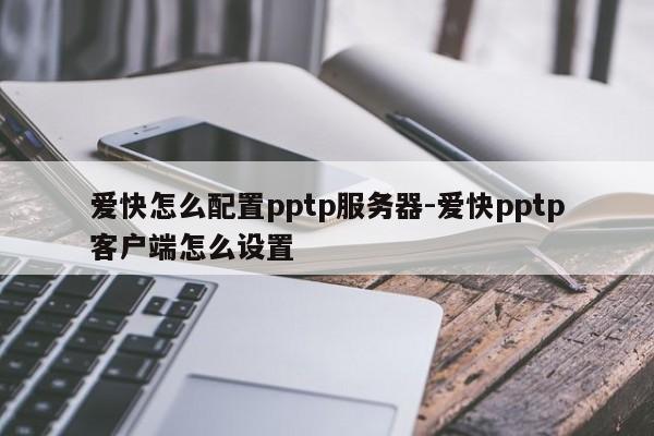 爱快怎么配置pptp服务器-爱快pptp客户端怎么设置