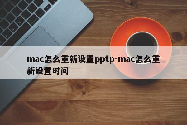 mac怎么重新设置pptp-mac怎么重新设置时间