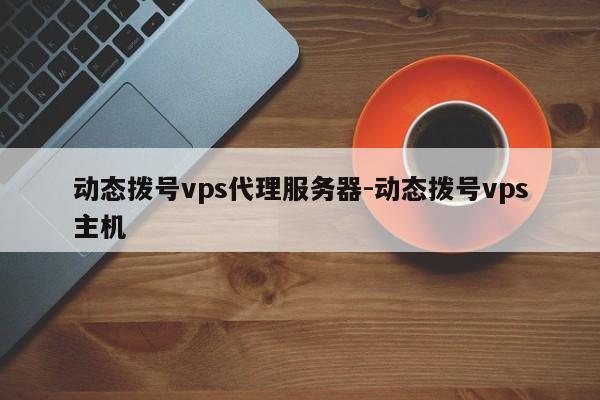 动态拨号vps代理服务器-动态拨号vps主机