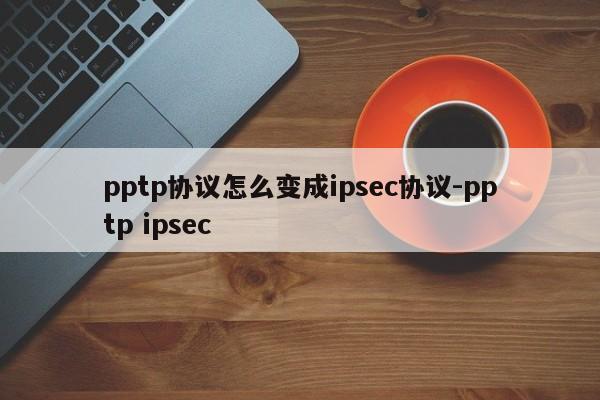 pptp协议怎么变成ipsec协议-pptp ipsec