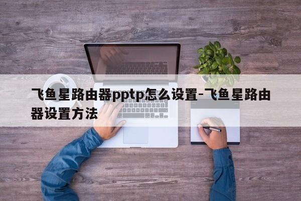 飞鱼星路由器pptp怎么设置-飞鱼星路由器设置方法