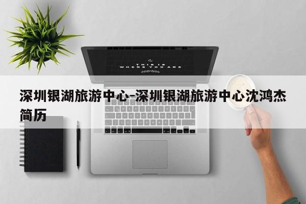 深圳银湖旅游中心-深圳银湖旅游中心沈鸿杰简历