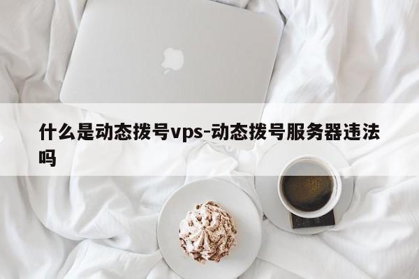 什么是动态拨号vps-动态拨号服务器违法吗