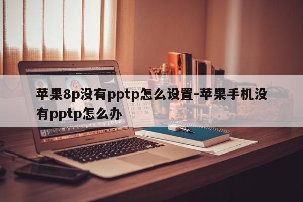 苹果8p没有pptp怎么设置-苹果手机没有pptp怎么办