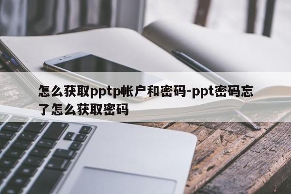 怎么获取pptp帐户和密码-ppt密码忘了怎么获取密码