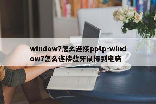window7怎么连接pptp-window7怎么连接蓝牙鼠标到电脑