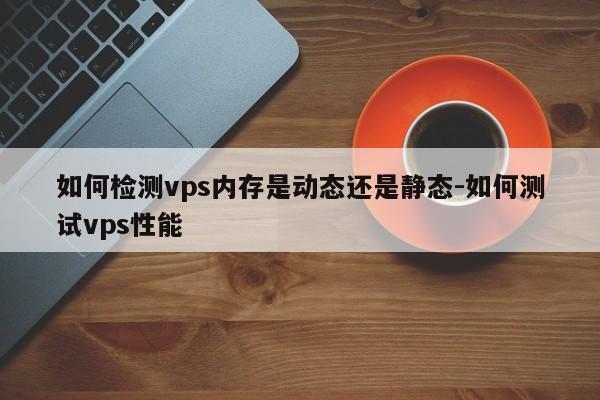 如何检测vps内存是动态还是静态-如何测试vps性能