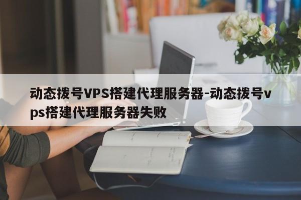 动态拨号VPS搭建代理服务器-动态拨号vps搭建代理服务器失败