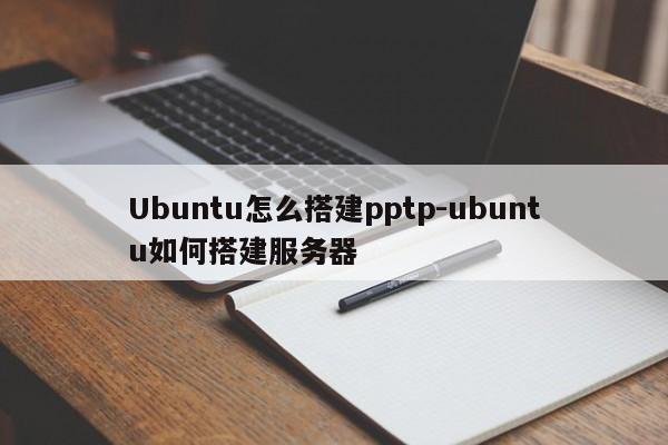 Ubuntu怎么搭建pptp-ubuntu如何搭建服务器