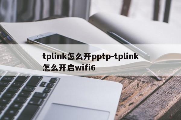 tplink怎么开pptp-tplink怎么开启wifi6