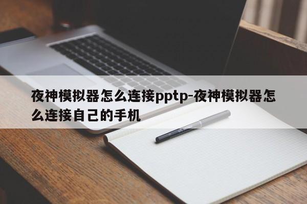 夜神模拟器怎么连接pptp-夜神模拟器怎么连接自己的手机