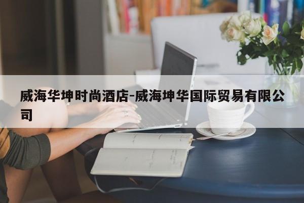 威海华坤时尚酒店-威海坤华国际贸易有限公司