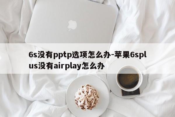 6s没有pptp选项怎么办-苹果6splus没有airplay怎么办