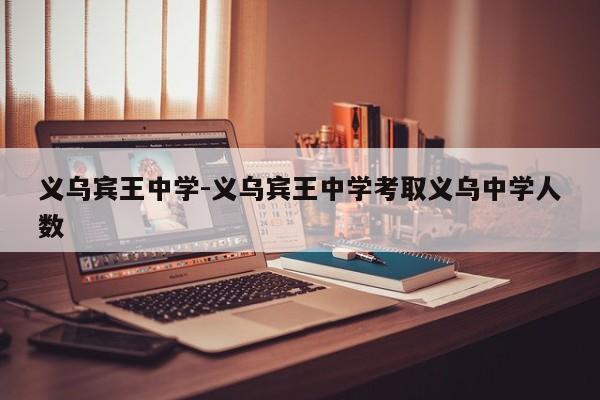 义乌宾王中学-义乌宾王中学考取义乌中学人数