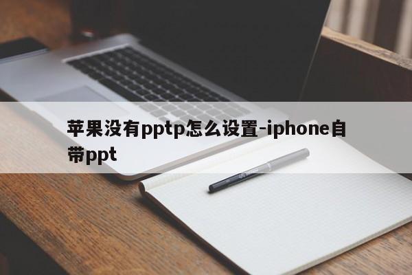 苹果没有pptp怎么设置-iphone自带ppt
