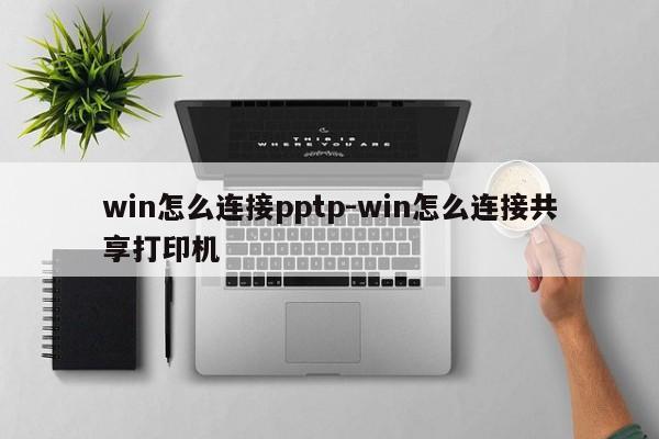 win怎么连接pptp-win怎么连接共享打印机